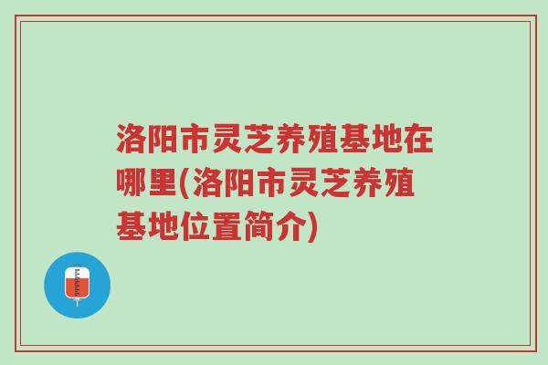 洛阳市灵芝养殖基地在哪里(洛阳市灵芝养殖基地位置简介)-第1张图片-超越 洛阳市灵芝养殖基地在哪里(洛阳市灵芝养殖基地位置简介)-第1张图片-超越