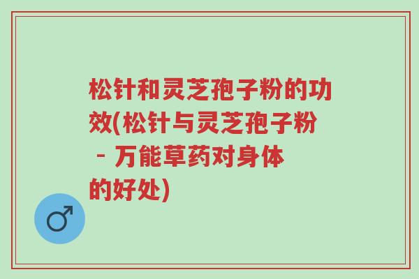 松针和灵芝孢子粉的功效(松针与灵芝孢子粉 - 万能草药对身体的好处)-第1张图片-超越 松针和灵芝孢子粉的功效(松针与灵芝孢子粉 - 万能草药对身体的好处)-第1张图片-超越