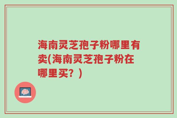 海南灵芝孢子粉哪里有卖(海南灵芝孢子粉在哪里买?)-第1张图片-超越 海南灵芝孢子粉哪里有卖(海南灵芝孢子粉在哪里买?)-第1张图片-超越