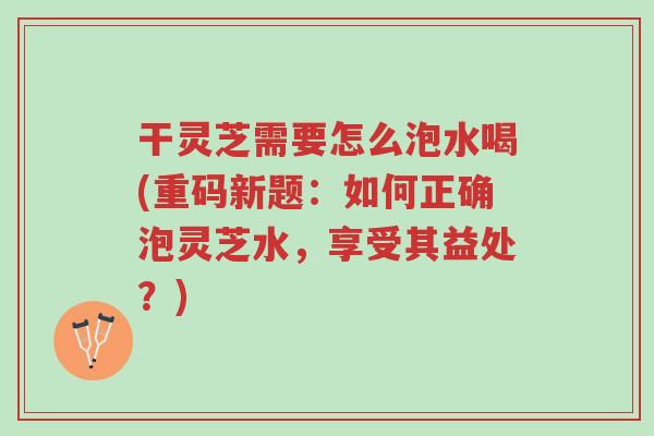 干灵芝需要怎么泡水喝(重码新题:如何正确泡灵芝水,享受其益处?)-第1张图片-超越 干灵芝需要怎么泡水喝(重码新题:如何正确泡灵芝水,享受其益处?)-第1张图片-超越