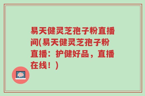 易天健灵芝孢子粉直播间(易天健灵芝孢子粉直播:护健好品,直播在线!)-第1张图片-超越 易天健灵芝孢子粉直播间(易天健灵芝孢子粉直播:护健好品,直播在线!)-第1张图片-超越