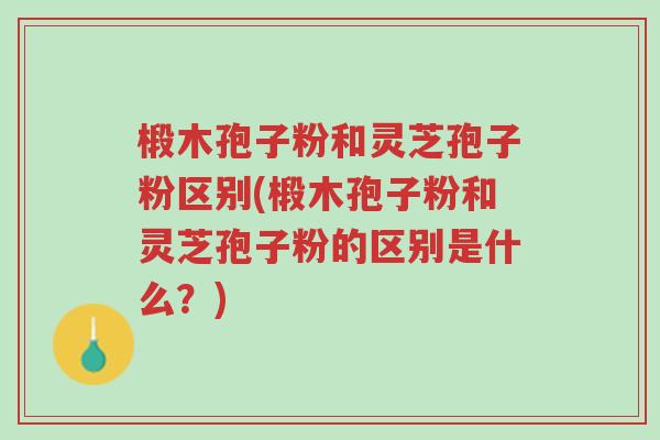 椴木孢子粉和灵芝孢子粉区别(椴木孢子粉和灵芝孢子粉的区别是什么?)-第1张图片-超越 椴木孢子粉和灵芝孢子粉区别(椴木孢子粉和灵芝孢子粉的区别是什么?)-第1张图片-超越
