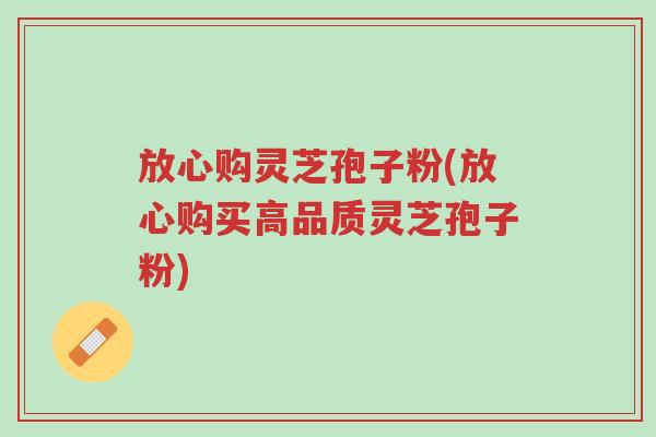 放心购灵芝孢子粉(放心购买高品质灵芝孢子粉)-第1张图片-超越 放心购灵芝孢子粉(放心购买高品质灵芝孢子粉)-第1张图片-超越
