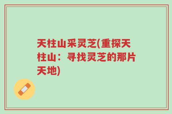 天柱山采灵芝(重探天柱山:寻找灵芝的那片天地)-第1张图片-超越 天柱山采灵芝(重探天柱山:寻找灵芝的那片天地)-第1张图片-超越