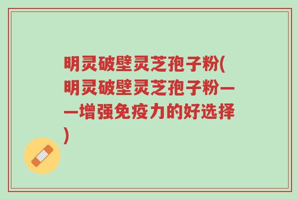 明灵破壁灵芝孢子粉(明灵破壁灵芝孢子粉——增强免疫力的好选择)-第1张图片-超越 明灵破壁灵芝孢子粉(明灵破壁灵芝孢子粉——增强免疫力的好选择)-第1张图片-超越