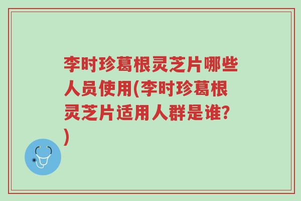李时珍葛根灵芝片哪些人员使用(李时珍葛根灵芝片适用人群是谁？)-第1张图片-超越