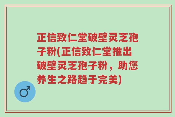 正信致仁堂破壁灵芝孢子粉(正信致仁堂推出破壁灵芝孢子粉,助您养生之路趋于完美)-第1张图片-超越 正信致仁堂破壁灵芝孢子粉(正信致仁堂推出破壁灵芝孢子粉,助您养生之路趋于完美)-第1张图片-超越