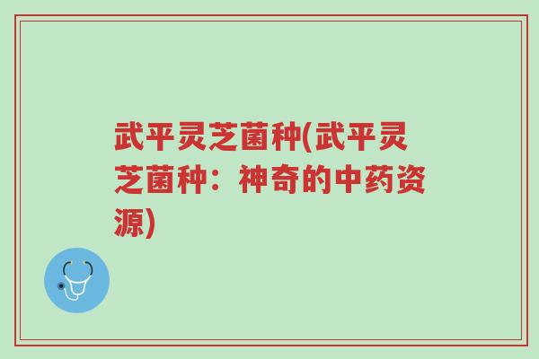 武平灵芝菌种(武平灵芝菌种:神奇的中药资源)-第1张图片-超越 武平灵芝菌种(武平灵芝菌种:神奇的中药资源)-第1张图片-超越