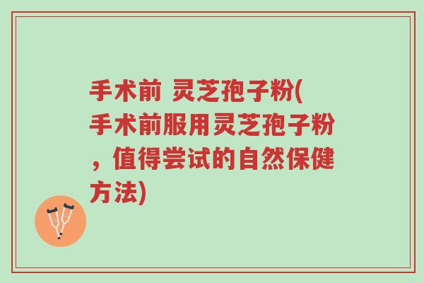 手术前 灵芝孢子粉(手术前服用灵芝孢子粉,值得尝试的自然保健方法)-第1张图片-超越 手术前 灵芝孢子粉(手术前服用灵芝孢子粉,值得尝试的自然保健方法)-第1张图片-超越