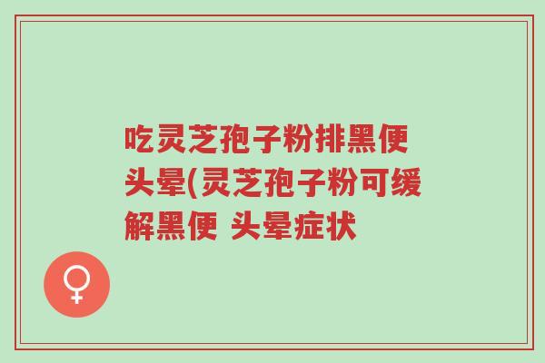 吃灵芝孢子粉排黑便 头晕(灵芝孢子粉可缓解黑便 头晕症状-第1张图片-超越 吃灵芝孢子粉排黑便 头晕(灵芝孢子粉可缓解黑便 头晕症状-第1张图片-超越