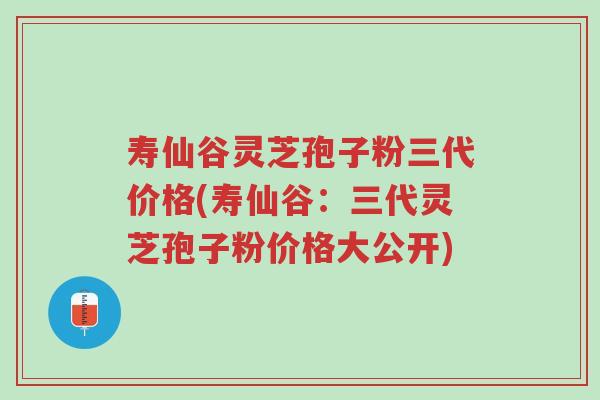 寿仙谷灵芝孢子粉三代价格(寿仙谷:三代灵芝孢子粉价格大公开)-第1张图片-超越 寿仙谷灵芝孢子粉三代价格(寿仙谷:三代灵芝孢子粉价格大公开)-第1张图片-超越
