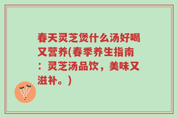 春天灵芝煲什么汤好喝又营养(春季养生指南:灵芝汤品饮,美味又滋补。)-第1张图片-超越 春天灵芝煲什么汤好喝又营养(春季养生指南:灵芝汤品饮,美味又滋补。)-第1张图片-超越
