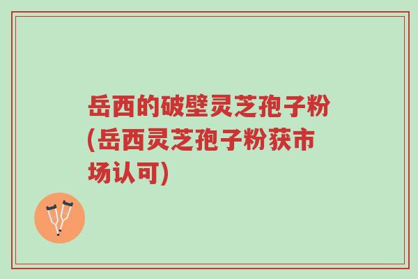 岳西的破壁灵芝孢子粉(岳西灵芝孢子粉获市场认可)-第1张图片-超越