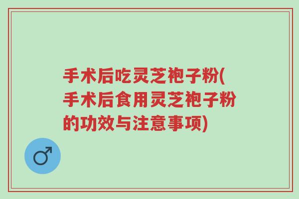 手术后吃灵芝袍子粉(手术后食用灵芝袍子粉的功效与注意事项)-第1张图片-超越 手术后吃灵芝袍子粉(手术后食用灵芝袍子粉的功效与注意事项)-第1张图片-超越