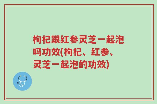 枸杞跟红参灵芝一起泡吗功效(枸杞、红参、灵芝一起泡的功效)-第1张图片-超越 枸杞跟红参灵芝一起泡吗功效(枸杞、红参、灵芝一起泡的功效)-第1张图片-超越