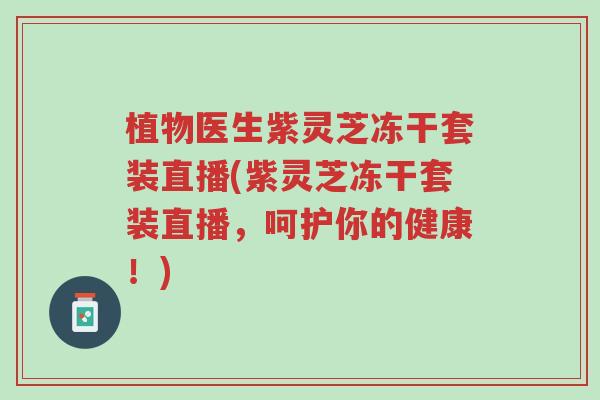 植物医生紫灵芝冻干套装直播(紫灵芝冻干套装直播,呵护你的健康!)-第1张图片-超越 植物医生紫灵芝冻干套装直播(紫灵芝冻干套装直播,呵护你的健康!)-第1张图片-超越