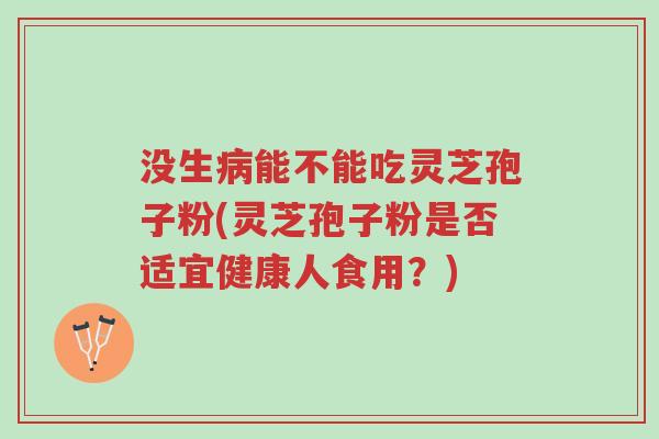 没生病能不能吃灵芝孢子粉(灵芝孢子粉是否适宜健康人食用?)-第1张图片-超越 没生病能不能吃灵芝孢子粉(灵芝孢子粉是否适宜健康人食用?)-第1张图片-超越
