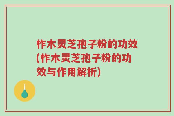 柞木灵芝孢子粉的功效(柞木灵芝孢子粉的功效与作用解析)-第1张图片-超越