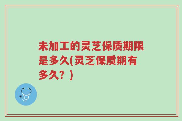 未加工的灵芝保质期限是多久(灵芝保质期有多久?)-第1张图片-超越 未加工的灵芝保质期限是多久(灵芝保质期有多久?)-第1张图片-超越