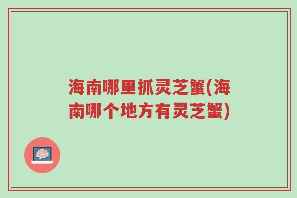 海南哪里抓灵芝蟹(海南哪个地方有灵芝蟹)-第1张图片-超越 海南哪里抓灵芝蟹(海南哪个地方有灵芝蟹)-第1张图片-超越