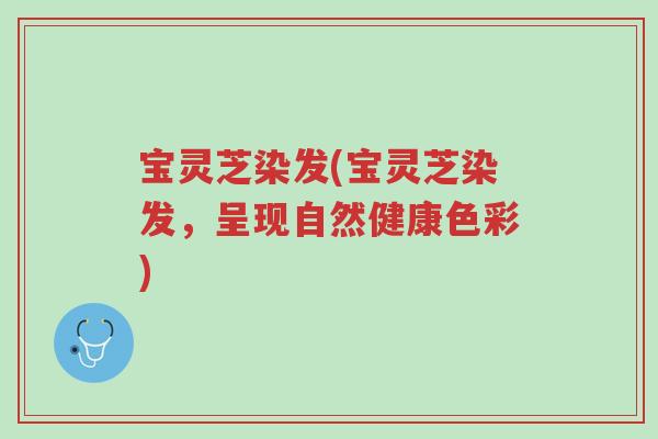 宝灵芝染发(宝灵芝染发,呈现自然健康色彩)-第1张图片-超越 宝灵芝染发(宝灵芝染发,呈现自然健康色彩)-第1张图片-超越