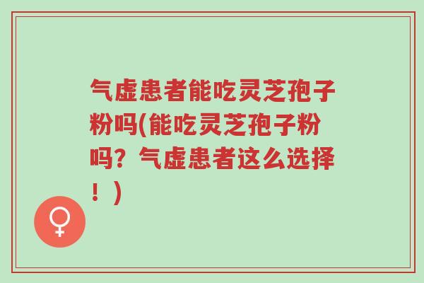 气虚患者能吃灵芝孢子粉吗(能吃灵芝孢子粉吗?气虚患者这么选择!)-第1张图片-超越 气虚患者能吃灵芝孢子粉吗(能吃灵芝孢子粉吗?气虚患者这么选择!)-第1张图片-超越
