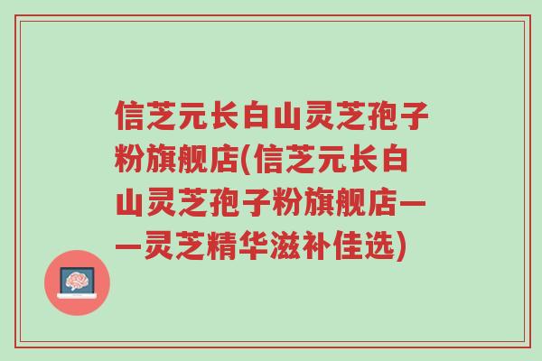 信芝元长白山灵芝孢子粉旗舰店(信芝元长白山灵芝孢子粉旗舰店——灵芝精华滋补佳选)-第1张图片-超越 信芝元长白山灵芝孢子粉旗舰店(信芝元长白山灵芝孢子粉旗舰店——灵芝精华滋补佳选)-第1张图片-超越