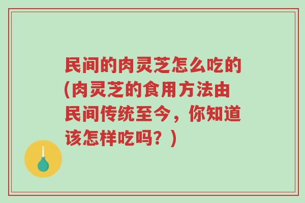 民间的肉灵芝怎么吃的(肉灵芝的食用方法由民间传统至今,你知道该怎样吃吗?)-第1张图片-超越 民间的肉灵芝怎么吃的(肉灵芝的食用方法由民间传统至今,你知道该怎样吃吗?)-第1张图片-超越