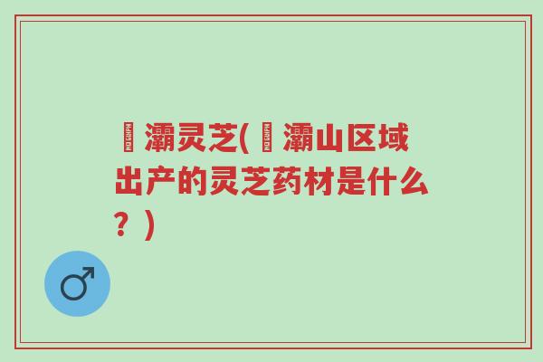 浐灞灵芝(浐灞山区域出产的灵芝药材是什么?)-第1张图片-超越 浐灞灵芝(浐灞山区域出产的灵芝药材是什么?)-第1张图片-超越