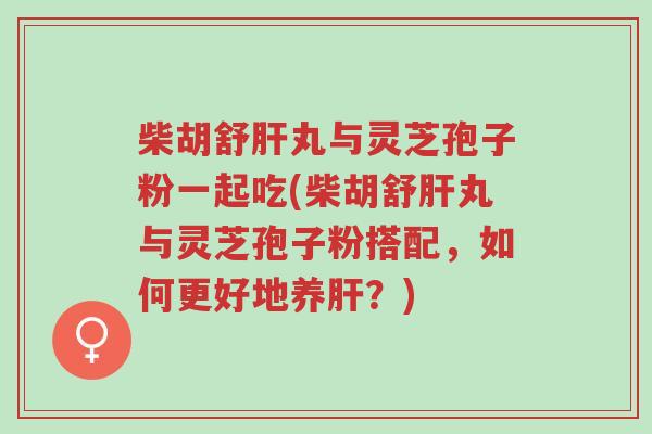 柴胡舒肝丸与灵芝孢子粉一起吃(柴胡舒肝丸与灵芝孢子粉搭配,如何更好地养肝?)-第1张图片-超越 柴胡舒肝丸与灵芝孢子粉一起吃(柴胡舒肝丸与灵芝孢子粉搭配,如何更好地养肝?)-第1张图片-超越