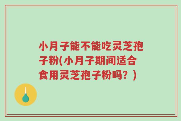 小月子能不能吃灵芝孢子粉(小月子期间适合食用灵芝孢子粉吗?)-第1张图片-超越 小月子能不能吃灵芝孢子粉(小月子期间适合食用灵芝孢子粉吗?)-第1张图片-超越