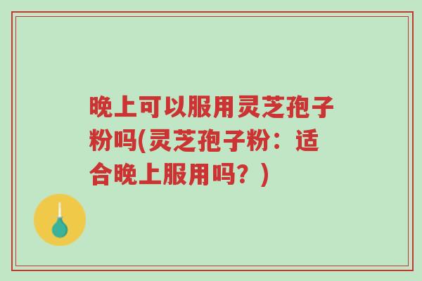 晚上可以服用灵芝孢子粉吗(灵芝孢子粉:适合晚上服用吗?)-第1张图片-超越 晚上可以服用灵芝孢子粉吗(灵芝孢子粉:适合晚上服用吗?)-第1张图片-超越
