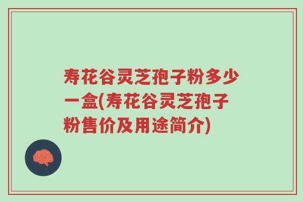 寿花谷灵芝孢子粉多少一盒(寿花谷灵芝孢子粉售价及用途简介)-第1张图片-超越