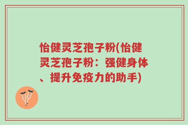 怡健灵芝孢子粉(怡健灵芝孢子粉:强健身体、提升免疫力的助手)-第1张图片-超越 怡健灵芝孢子粉(怡健灵芝孢子粉:强健身体、提升免疫力的助手)-第1张图片-超越
