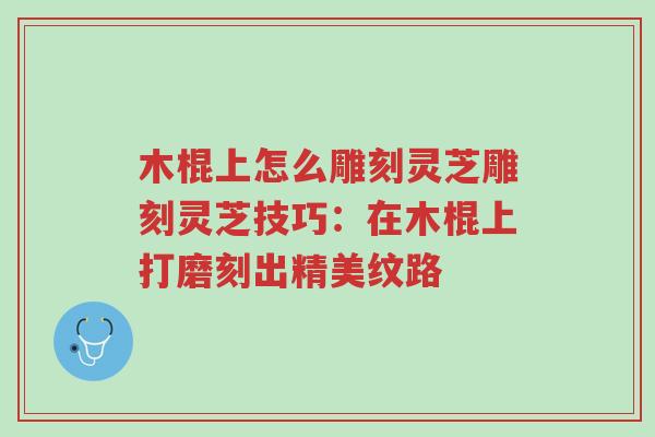 木棍上怎么雕刻灵芝雕刻灵芝技巧:在木棍上打磨刻出精美纹路-第1张图片-超越 木棍上怎么雕刻灵芝雕刻灵芝技巧:在木棍上打磨刻出精美纹路-第1张图片-超越
