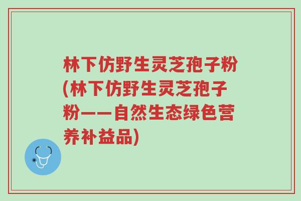 林下仿野生灵芝孢子粉(林下仿野生灵芝孢子粉——自然生态绿色营养补益品)-第1张图片-超越 林下仿野生灵芝孢子粉(林下仿野生灵芝孢子粉——自然生态绿色营养补益品)-第1张图片-超越