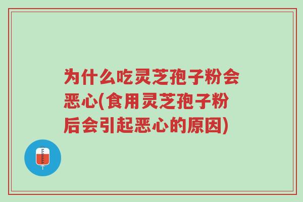为什么吃灵芝孢子粉会恶心(食用灵芝孢子粉后会引起恶心的原因)-第1张图片-超越