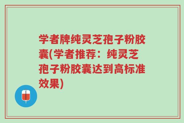 学者牌纯灵芝孢子粉胶囊(学者推荐:纯灵芝孢子粉胶囊达到高标准效果)-第1张图片-超越 学者牌纯灵芝孢子粉胶囊(学者推荐:纯灵芝孢子粉胶囊达到高标准效果)-第1张图片-超越