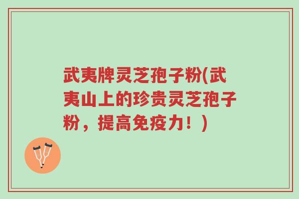 武夷牌灵芝孢子粉(武夷山上的珍贵灵芝孢子粉,提高免疫力!)-第1张图片-超越 武夷牌灵芝孢子粉(武夷山上的珍贵灵芝孢子粉,提高免疫力!)-第1张图片-超越