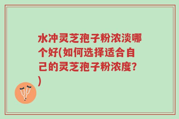 水冲灵芝孢子粉浓淡哪个好(如何选择适合自己的灵芝孢子粉浓度?)-第1张图片-超越 水冲灵芝孢子粉浓淡哪个好(如何选择适合自己的灵芝孢子粉浓度?)-第1张图片-超越