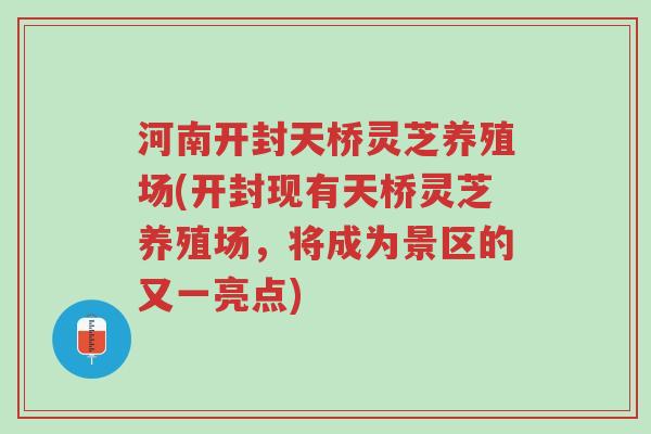 河南开封天桥灵芝养殖场(开封现有天桥灵芝养殖场,将成为景区的又一亮点)-第1张图片-超越 河南开封天桥灵芝养殖场(开封现有天桥灵芝养殖场,将成为景区的又一亮点)-第1张图片-超越