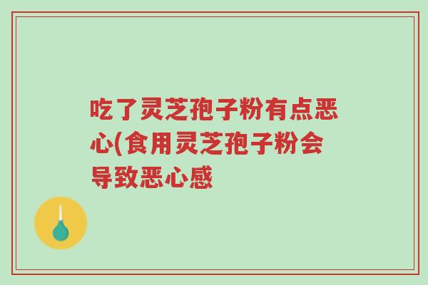 吃了灵芝孢子粉有点恶心(食用灵芝孢子粉会导致恶心感-第1张图片-超越 吃了灵芝孢子粉有点恶心(食用灵芝孢子粉会导致恶心感-第1张图片-超越