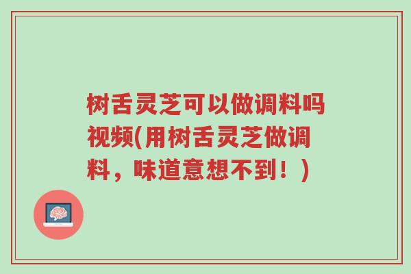 树舌灵芝可以做调料吗视频(用树舌灵芝做调料,味道意想不到!)-第1张图片-超越 树舌灵芝可以做调料吗视频(用树舌灵芝做调料,味道意想不到!)-第1张图片-超越