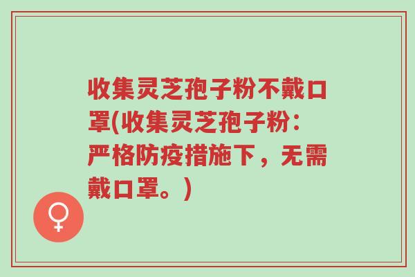 收集灵芝孢子粉不戴口罩(收集灵芝孢子粉:严格防疫措施下,无需戴口罩。)-第1张图片-超越 收集灵芝孢子粉不戴口罩(收集灵芝孢子粉:严格防疫措施下,无需戴口罩。)-第1张图片-超越