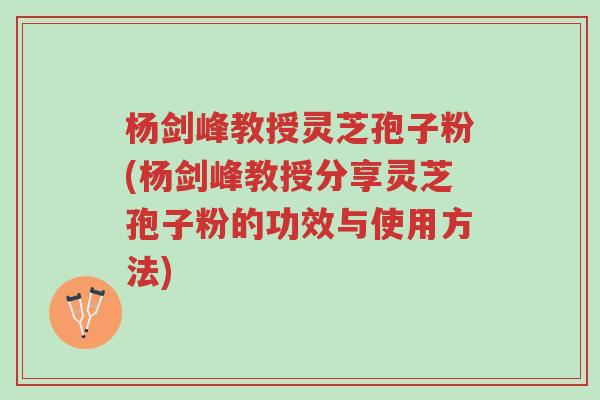 杨剑峰教授灵芝孢子粉(杨剑峰教授分享灵芝孢子粉的功效与使用方法)-第1张图片-超越 杨剑峰教授灵芝孢子粉(杨剑峰教授分享灵芝孢子粉的功效与使用方法)-第1张图片-超越