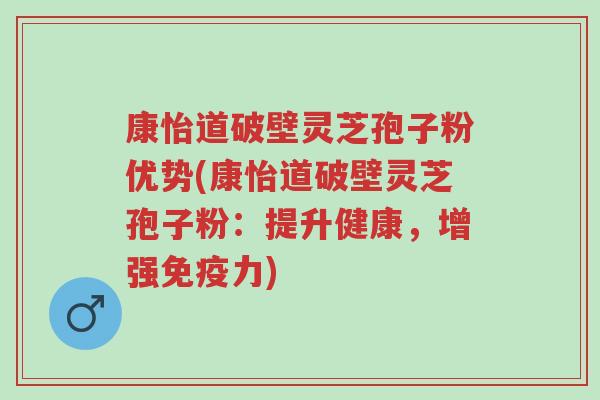康怡道破壁灵芝孢子粉优势(康怡道破壁灵芝孢子粉:提升健康,增强免疫力)-第1张图片-超越 康怡道破壁灵芝孢子粉优势(康怡道破壁灵芝孢子粉:提升健康,增强免疫力)-第1张图片-超越