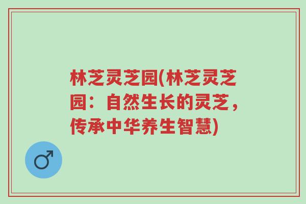 林芝灵芝园(林芝灵芝园:自然生长的灵芝,传承中华养生智慧)-第1张图片-超越 林芝灵芝园(林芝灵芝园:自然生长的灵芝,传承中华养生智慧)-第1张图片-超越