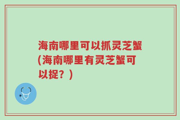 海南哪里可以抓灵芝蟹(海南哪里有灵芝蟹可以捉?)-第1张图片-超越 海南哪里可以抓灵芝蟹(海南哪里有灵芝蟹可以捉?)-第1张图片-超越