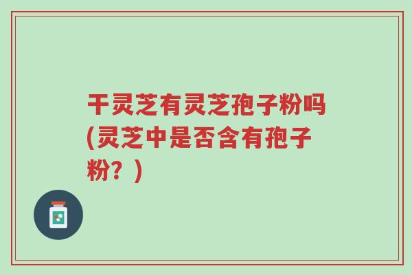 干灵芝有灵芝孢子粉吗(灵芝中是否含有孢子粉?)-第1张图片-超越 干灵芝有灵芝孢子粉吗(灵芝中是否含有孢子粉?)-第1张图片-超越