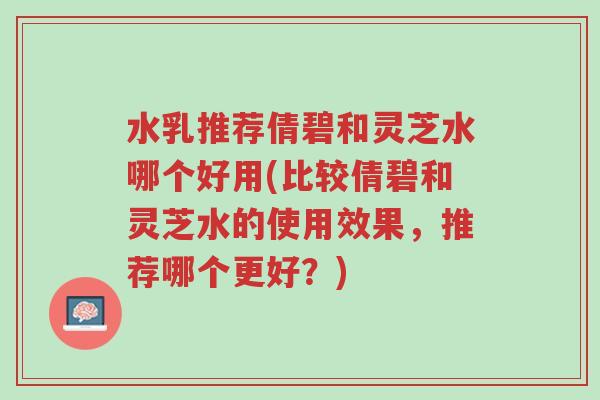 水乳推荐倩碧和灵芝水哪个好用(比较倩碧和灵芝水的使用效果,推荐哪个更好?)-第1张图片-超越 水乳推荐倩碧和灵芝水哪个好用(比较倩碧和灵芝水的使用效果,推荐哪个更好?)-第1张图片-超越